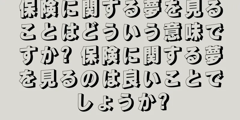 保険に関する夢を見ることはどういう意味ですか? 保険に関する夢を見るのは良いことでしょうか?