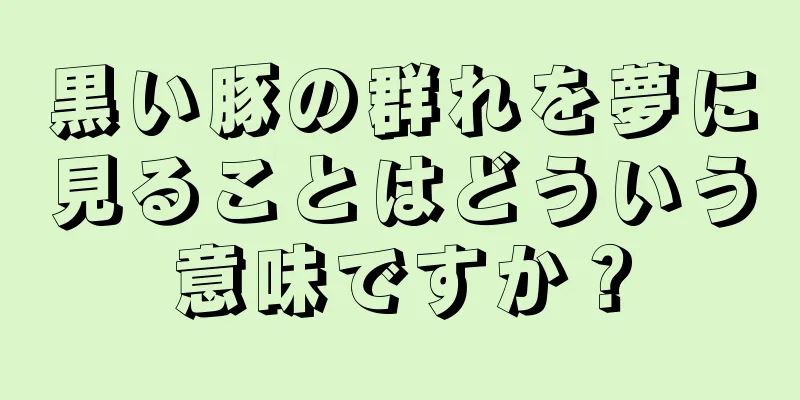 黒い豚の群れを夢に見ることはどういう意味ですか？
