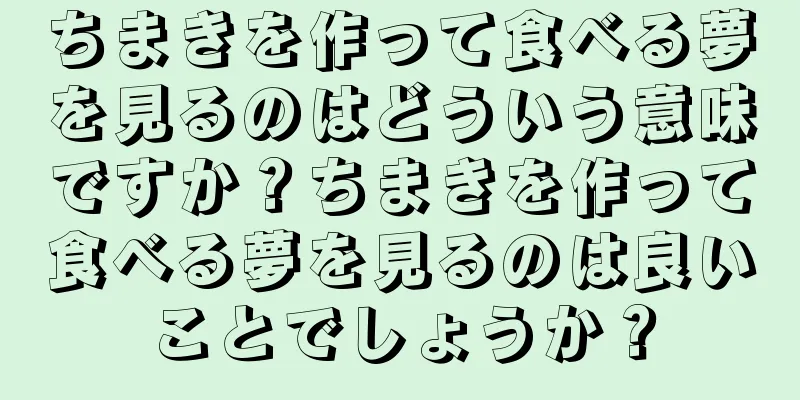 ちまきを作って食べる夢を見るのはどういう意味ですか？ちまきを作って食べる夢を見るのは良いことでしょうか？