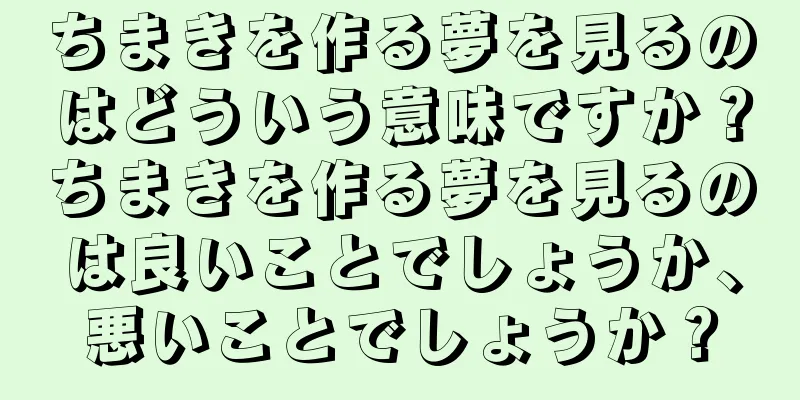 ちまきを作る夢を見るのはどういう意味ですか？ちまきを作る夢を見るのは良いことでしょうか、悪いことでしょうか？