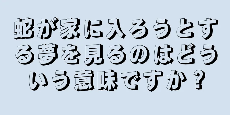 蛇が家に入ろうとする夢を見るのはどういう意味ですか？
