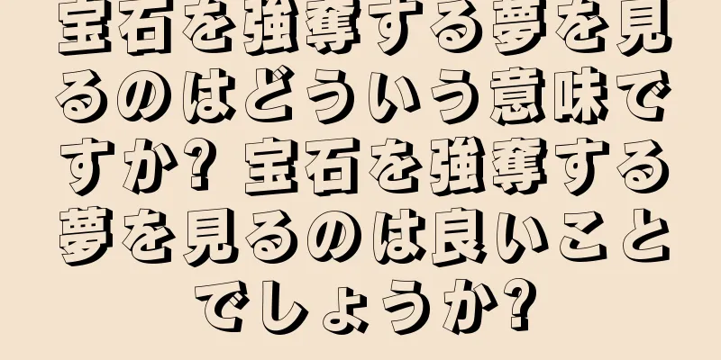 宝石を強奪する夢を見るのはどういう意味ですか? 宝石を強奪する夢を見るのは良いことでしょうか?