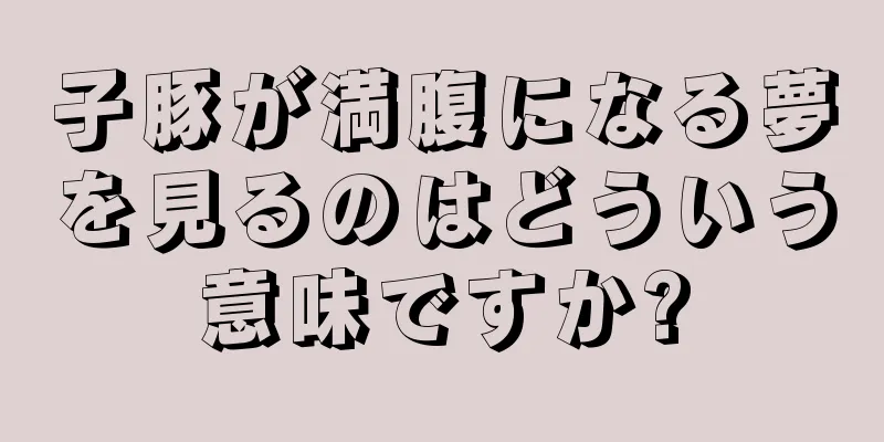 子豚が満腹になる夢を見るのはどういう意味ですか?