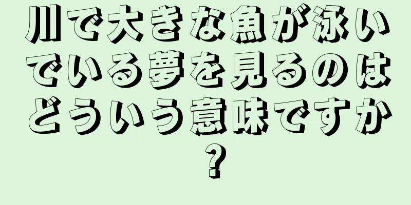 川で大きな魚が泳いでいる夢を見るのはどういう意味ですか？