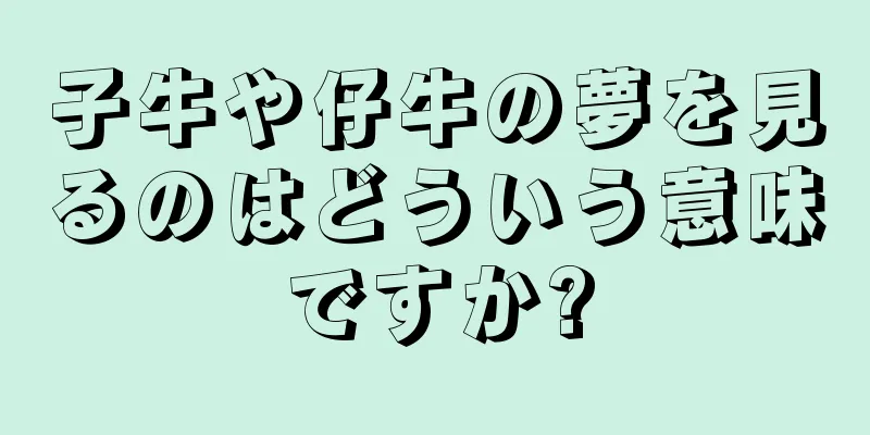 子牛や仔牛の夢を見るのはどういう意味ですか?
