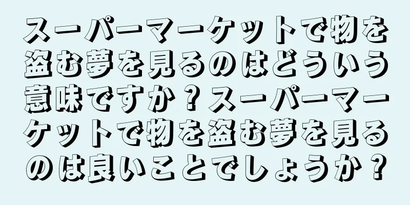 スーパーマーケットで物を盗む夢を見るのはどういう意味ですか？スーパーマーケットで物を盗む夢を見るのは良いことでしょうか？
