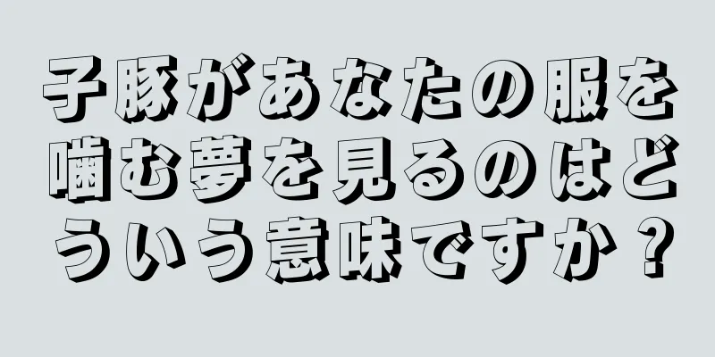 子豚があなたの服を噛む夢を見るのはどういう意味ですか？