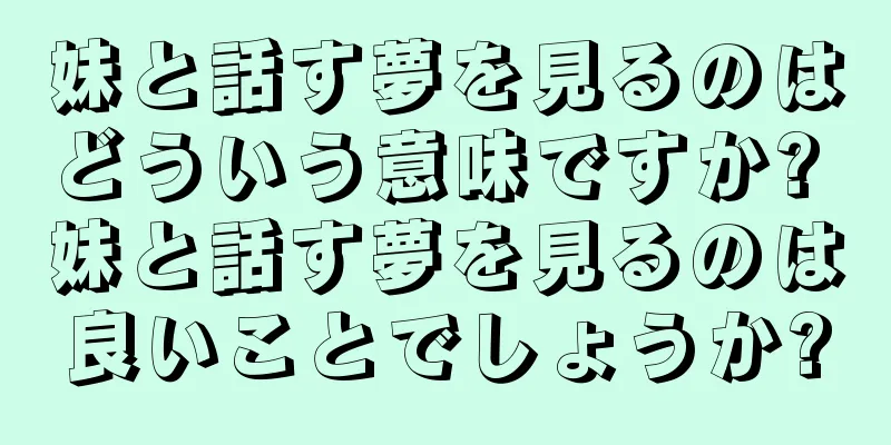 妹と話す夢を見るのはどういう意味ですか? 妹と話す夢を見るのは良いことでしょうか?