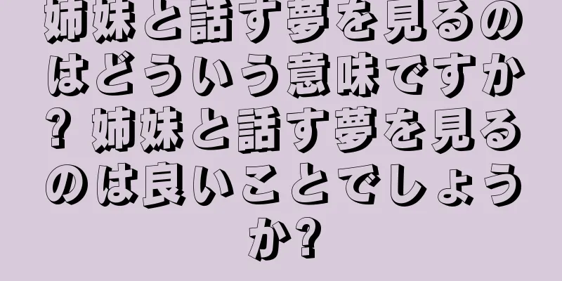 姉妹と話す夢を見るのはどういう意味ですか? 姉妹と話す夢を見るのは良いことでしょうか?