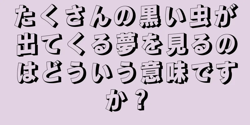 たくさんの黒い虫が出てくる夢を見るのはどういう意味ですか？