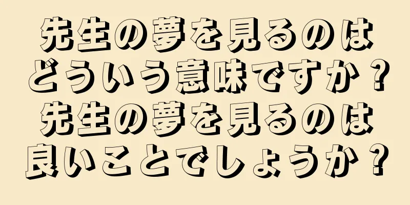 先生の夢を見るのはどういう意味ですか？先生の夢を見るのは良いことでしょうか？