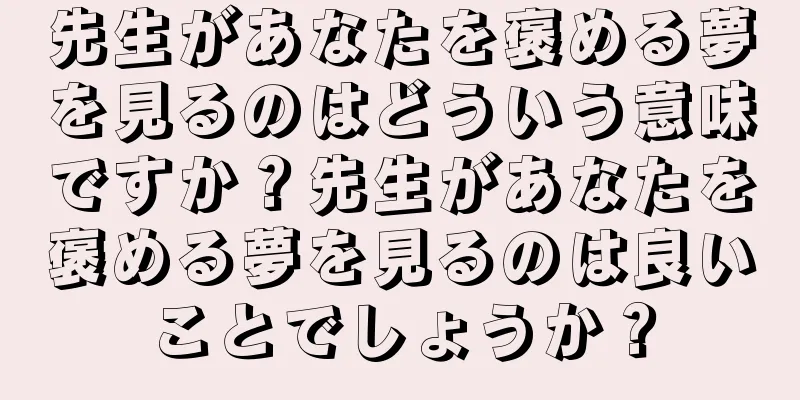 先生があなたを褒める夢を見るのはどういう意味ですか？先生があなたを褒める夢を見るのは良いことでしょうか？