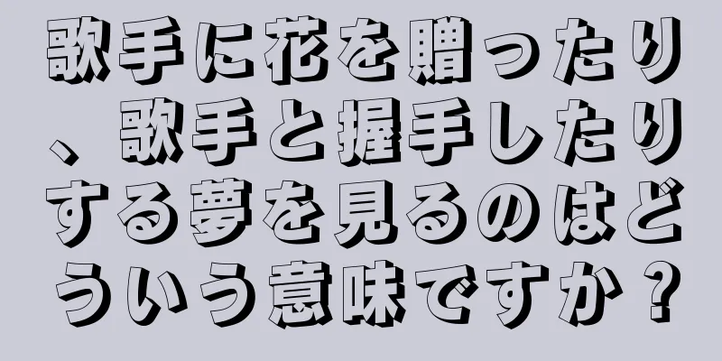 歌手に花を贈ったり、歌手と握手したりする夢を見るのはどういう意味ですか？
