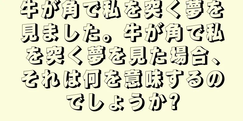 牛が角で私を突く夢を見ました。牛が角で私を突く夢を見た場合、それは何を意味するのでしょうか?