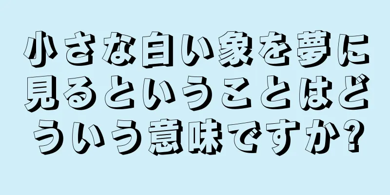 小さな白い象を夢に見るということはどういう意味ですか?