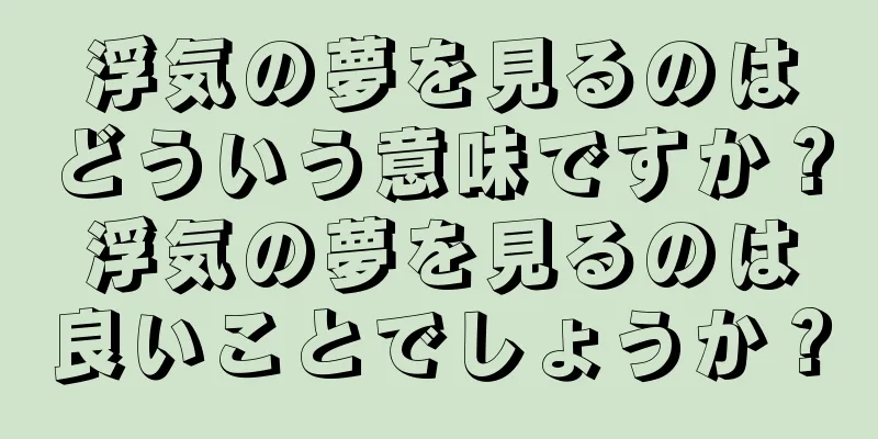 浮気の夢を見るのはどういう意味ですか？浮気の夢を見るのは良いことでしょうか？