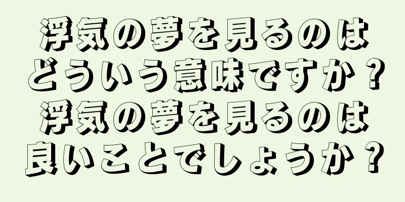浮気の夢を見るのはどういう意味ですか？浮気の夢を見るのは良いことでしょうか？