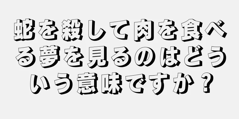 蛇を殺して肉を食べる夢を見るのはどういう意味ですか？