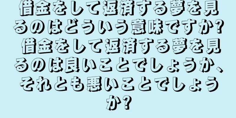 借金をして返済する夢を見るのはどういう意味ですか? 借金をして返済する夢を見るのは良いことでしょうか、それとも悪いことでしょうか?