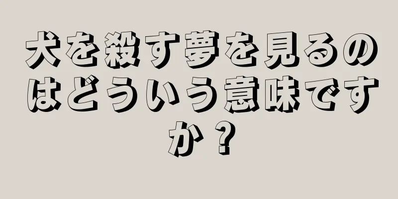 犬を殺す夢を見るのはどういう意味ですか？