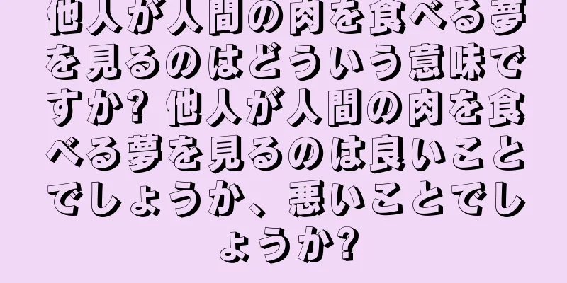 他人が人間の肉を食べる夢を見るのはどういう意味ですか? 他人が人間の肉を食べる夢を見るのは良いことでしょうか、悪いことでしょうか?