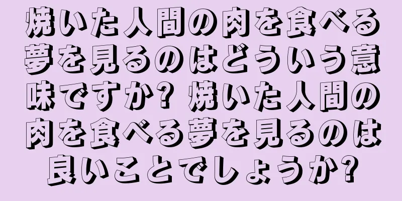 焼いた人間の肉を食べる夢を見るのはどういう意味ですか? 焼いた人間の肉を食べる夢を見るのは良いことでしょうか?