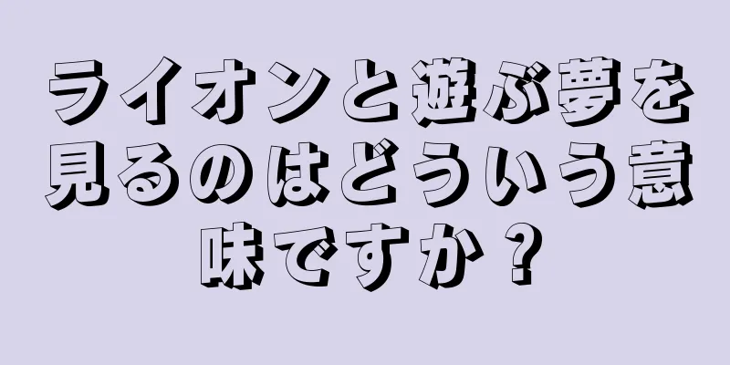 ライオンと遊ぶ夢を見るのはどういう意味ですか？