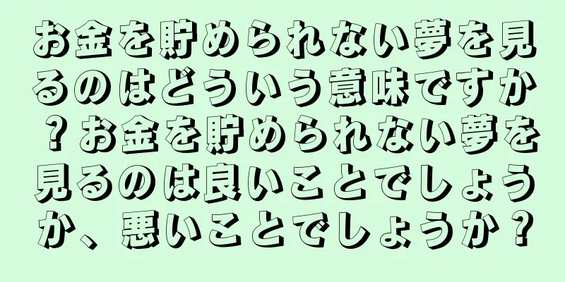 お金を貯められない夢を見るのはどういう意味ですか？お金を貯められない夢を見るのは良いことでしょうか、悪いことでしょうか？