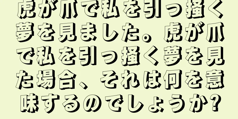 虎が爪で私を引っ掻く夢を見ました。虎が爪で私を引っ掻く夢を見た場合、それは何を意味するのでしょうか?