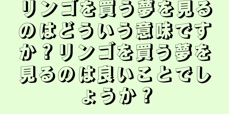 リンゴを買う夢を見るのはどういう意味ですか？リンゴを買う夢を見るのは良いことでしょうか？