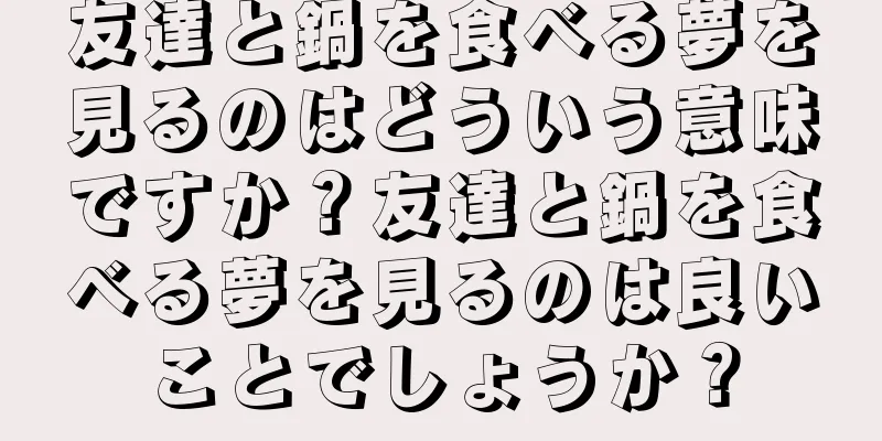 友達と鍋を食べる夢を見るのはどういう意味ですか？友達と鍋を食べる夢を見るのは良いことでしょうか？