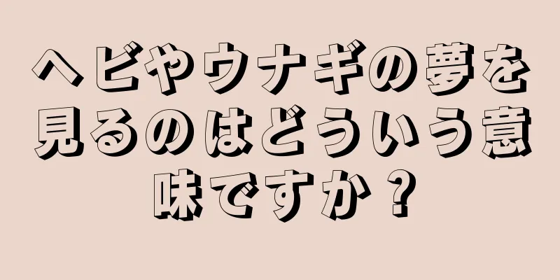 ヘビやウナギの夢を見るのはどういう意味ですか？