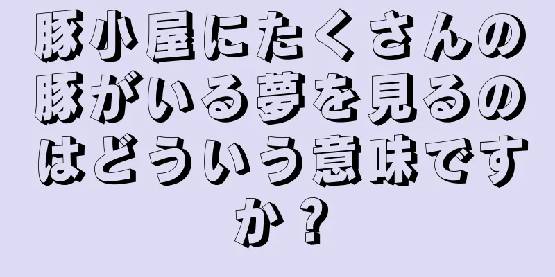 豚小屋にたくさんの豚がいる夢を見るのはどういう意味ですか？