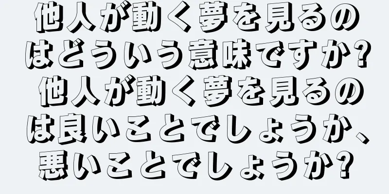 他人が動く夢を見るのはどういう意味ですか? 他人が動く夢を見るのは良いことでしょうか、悪いことでしょうか?