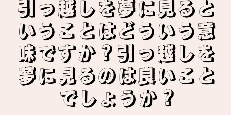 引っ越しを夢に見るということはどういう意味ですか？引っ越しを夢に見るのは良いことでしょうか？