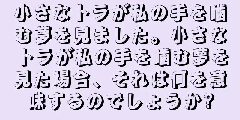 小さなトラが私の手を噛む夢を見ました。小さなトラが私の手を噛む夢を見た場合、それは何を意味するのでしょうか?