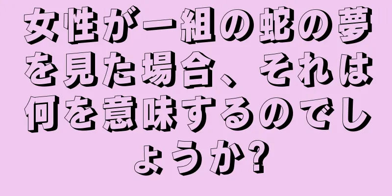 女性が一組の蛇の夢を見た場合、それは何を意味するのでしょうか?