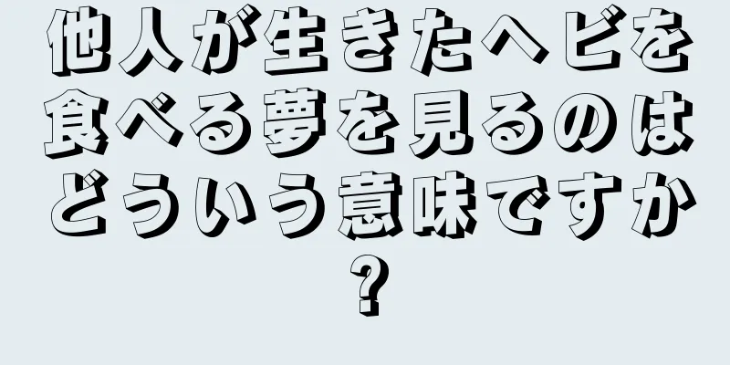 他人が生きたヘビを食べる夢を見るのはどういう意味ですか?