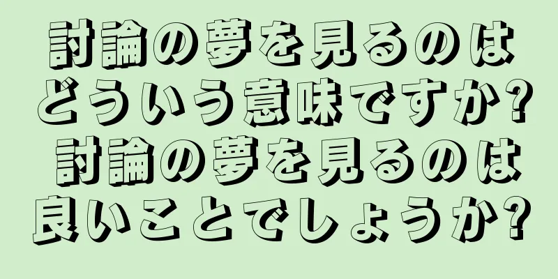 討論の夢を見るのはどういう意味ですか? 討論の夢を見るのは良いことでしょうか?