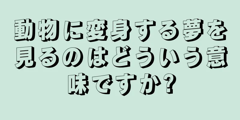 動物に変身する夢を見るのはどういう意味ですか?