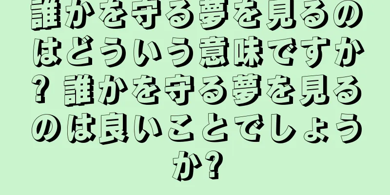 誰かを守る夢を見るのはどういう意味ですか? 誰かを守る夢を見るのは良いことでしょうか?
