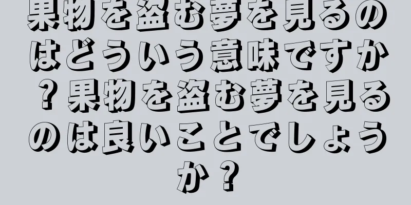 果物を盗む夢を見るのはどういう意味ですか？果物を盗む夢を見るのは良いことでしょうか？