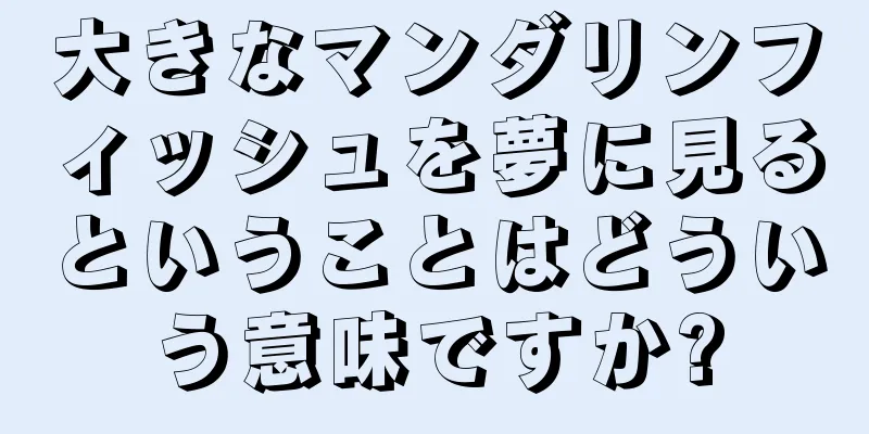 大きなマンダリンフィッシュを夢に見るということはどういう意味ですか?