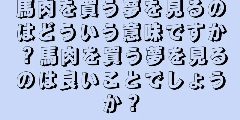 馬肉を買う夢を見るのはどういう意味ですか？馬肉を買う夢を見るのは良いことでしょうか？