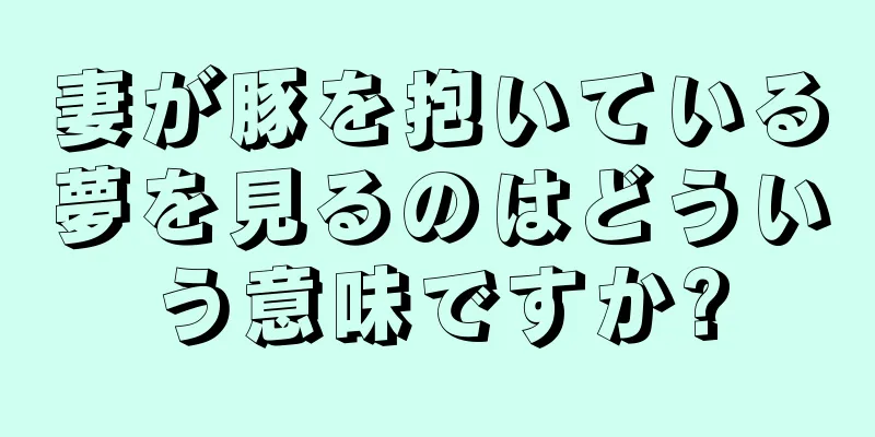 妻が豚を抱いている夢を見るのはどういう意味ですか?