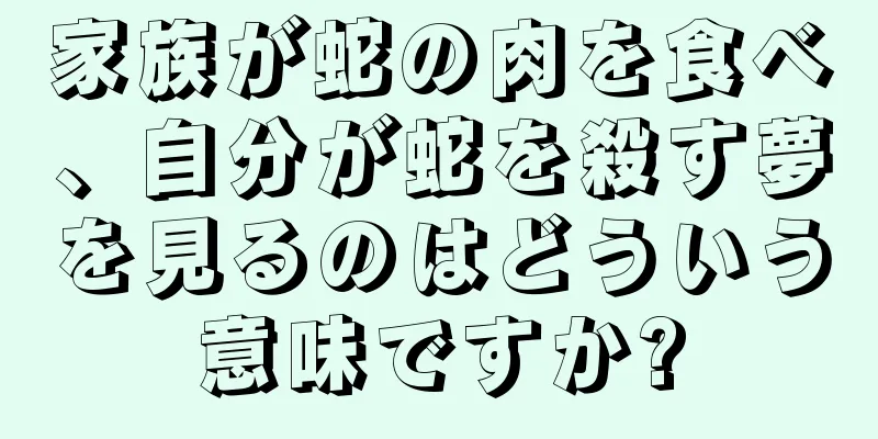 家族が蛇の肉を食べ、自分が蛇を殺す夢を見るのはどういう意味ですか?