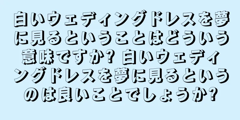 白いウェディングドレスを夢に見るということはどういう意味ですか? 白いウェディングドレスを夢に見るというのは良いことでしょうか?