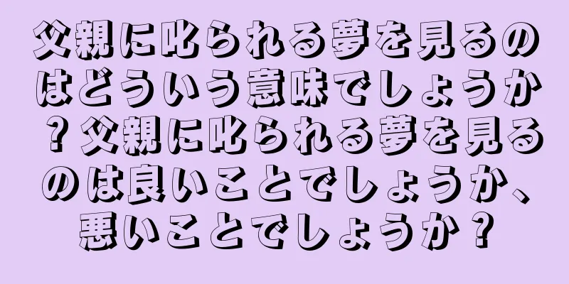 父親に叱られる夢を見るのはどういう意味でしょうか？父親に叱られる夢を見るのは良いことでしょうか、悪いことでしょうか？