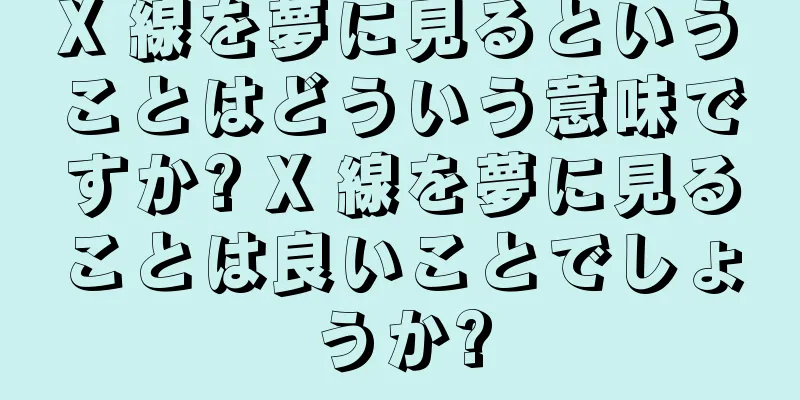 X 線を夢に見るということはどういう意味ですか? X 線を夢に見ることは良いことでしょうか?