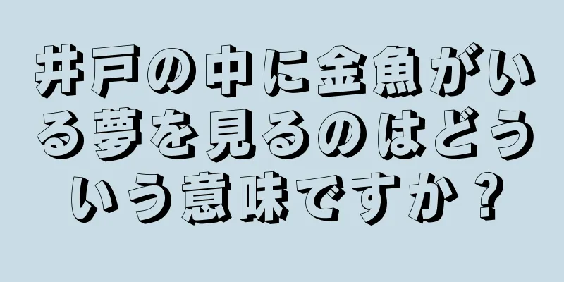 井戸の中に金魚がいる夢を見るのはどういう意味ですか？